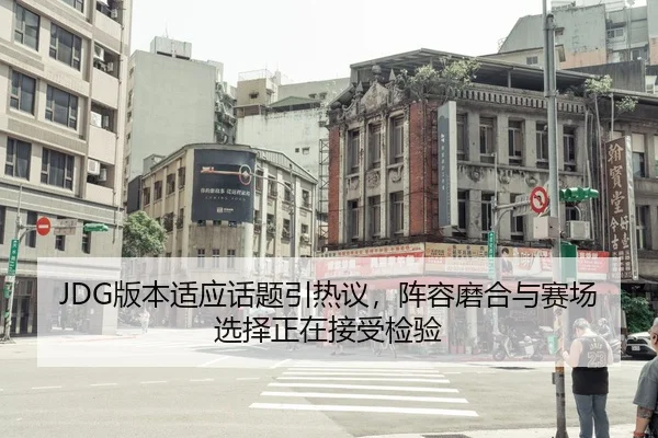 JDG版本适应话题引热议，阵容磨合与赛场选择正在接受检验